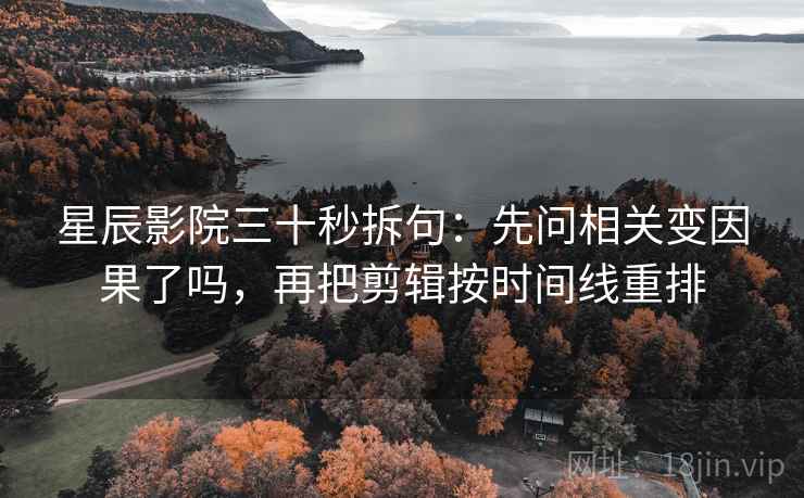 星辰影院三十秒拆句：先问相关变因果了吗，再把剪辑按时间线重排