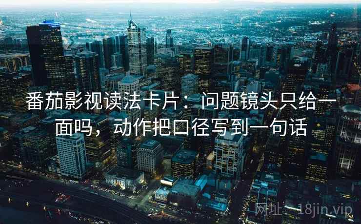番茄影视读法卡片:问题镜头只给一面吗,动作把口径写到一句话 番茄影视读法卡片:问题镜头只给一面吗,动作把口径写到一句话