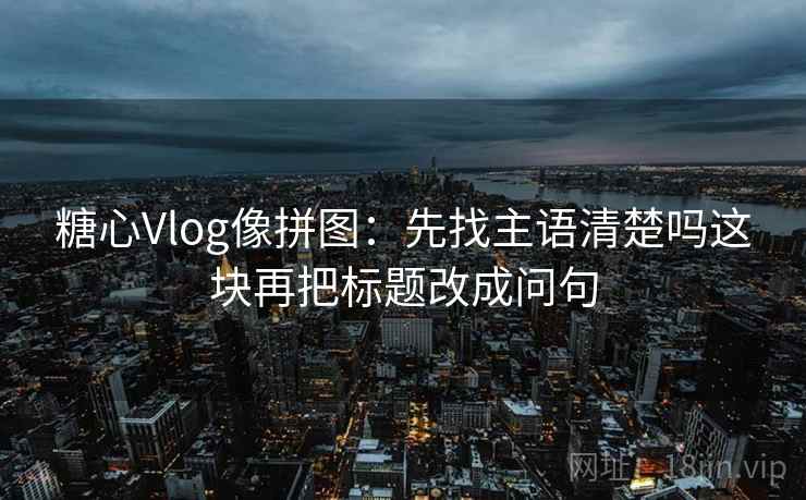 糖心Vlog像拼图:先找主语清楚吗这块再把标题改成问句 糖心Vlog像拼图:先找主语清楚吗这块再把标题改成问句