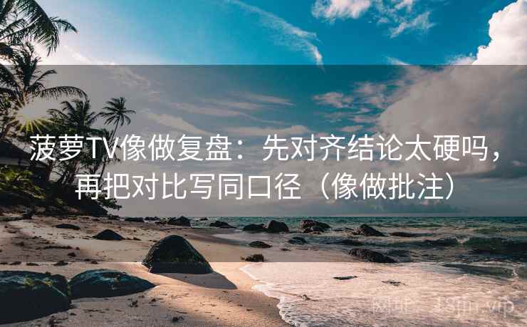 菠萝TV像做复盘:先对齐结论太硬吗,再把对比写同口径(像做批注) 菠萝TV像做复盘:先对齐结论太硬吗,再把对比写同口径(像做批注)