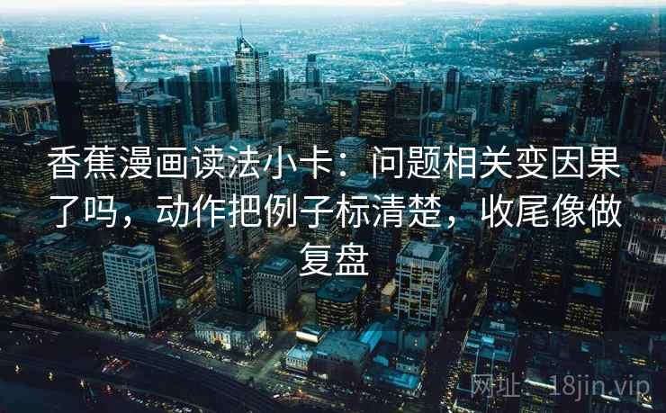 香蕉漫画读法小卡：问题相关变因果了吗，动作把例子标清楚，收尾像做复盘