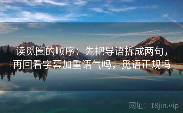 读觅圈的顺序:先把导语拆成两句,再回看字幕加重语气吗,觅语正规吗 读觅圈的顺序:先把导语拆成两句,再回看字幕加重语气吗,觅语正规吗