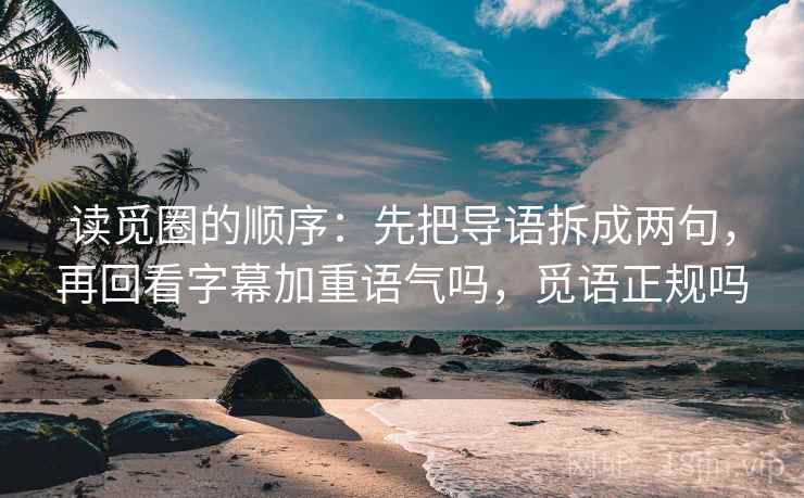 读觅圈的顺序:先把导语拆成两句,再回看字幕加重语气吗,觅语正规吗 读觅圈的顺序:先把导语拆成两句,再回看字幕加重语气吗,觅语正规吗