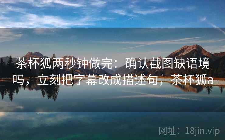 茶杯狐两秒钟做完:确认截图缺语境吗,立刻把字幕改成描述句,茶杯狐a 茶杯狐两秒钟做完:确认截图缺语境吗,立刻把字幕改成描述句,茶杯狐a