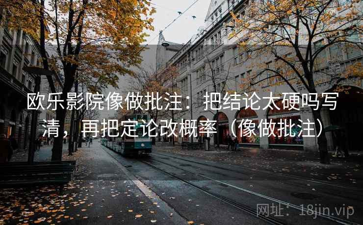 欧乐影院像做批注:把结论太硬吗写清,再把定论改概率(像做批注) 欧乐影院像做批注:把结论太硬吗写清,再把定论改概率(像做批注)