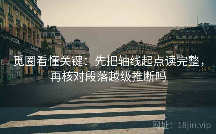 觅圈看懂关键：先把轴线起点读完整，再核对段落越级推断吗