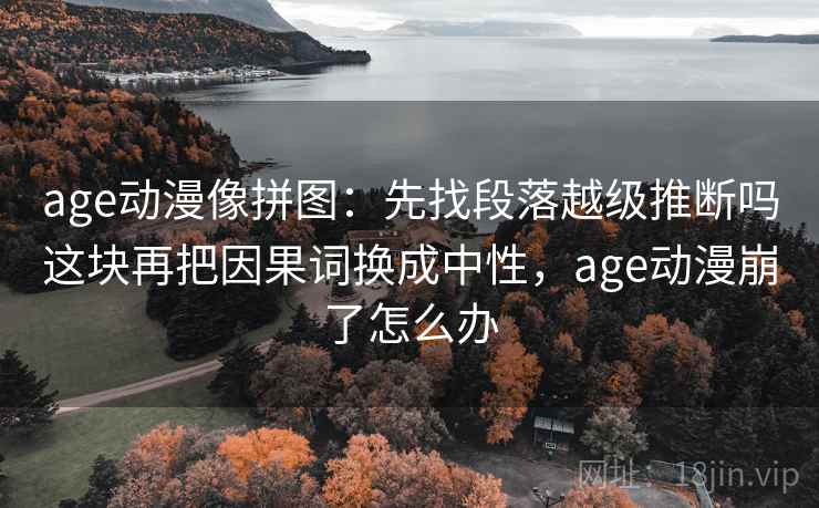 age动漫像拼图:先找段落越级推断吗这块再把因果词换成中性,age动漫崩了怎么办 age动漫像拼图:先找段落越级推断吗这块再把因果词换成中性,age动漫崩了怎么办