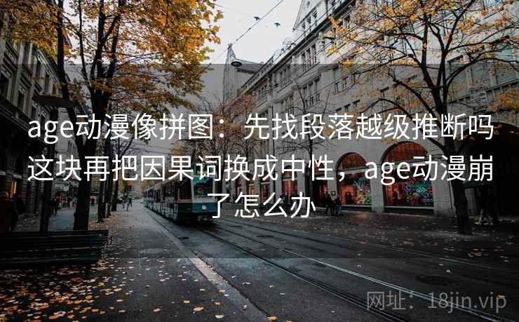 age动漫像拼图:先找段落越级推断吗这块再把因果词换成中性,age动漫崩了怎么办 age动漫像拼图:先找段落越级推断吗这块再把因果词换成中性,age动漫崩了怎么办