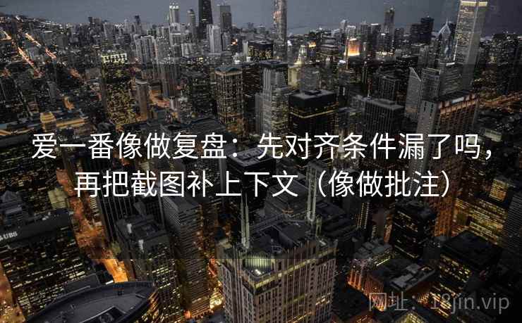 爱一番像做复盘：先对齐条件漏了吗，再把截图补上下文（像做批注）