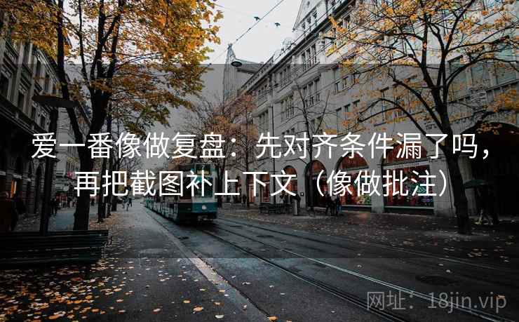 爱一番像做复盘：先对齐条件漏了吗，再把截图补上下文（像做批注）
