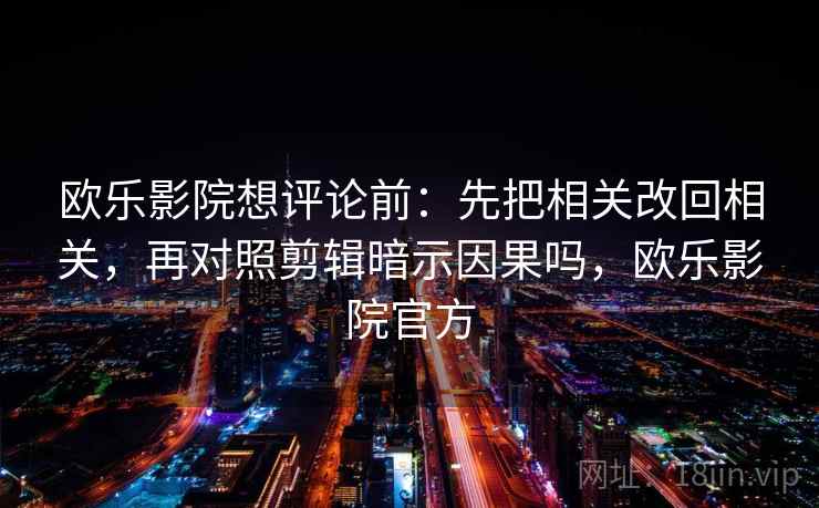 欧乐影院想评论前：先把相关改回相关，再对照剪辑暗示因果吗，欧乐影院官方