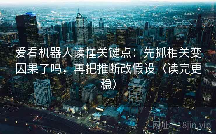 爱看机器人读懂关键点:先抓相关变因果了吗,再把推断改假设(读完更稳) 爱看机器人读懂关键点:先抓相关变因果了吗,再把推断改假设(读完更稳)