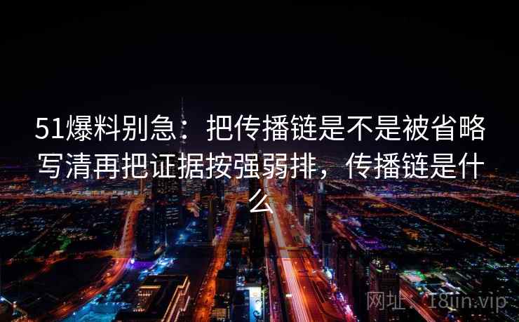 51爆料别急：把传播链是不是被省略写清再把证据按强弱排，传播链是什么