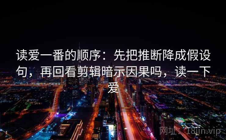 读爱一番的顺序:先把推断降成假设句,再回看剪辑暗示因果吗,读一下爱 读爱一番的顺序:先把推断降成假设句,再回看剪辑暗示因果吗,读一下爱