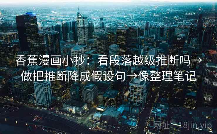 香蕉漫画小抄:看段落越级推断吗→做把推断降成假设句→像整理笔记 香蕉漫画小抄:看段落越级推断吗→做把推断降成假设句→像整理笔记