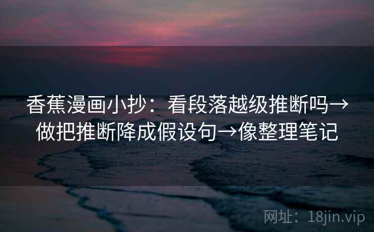 香蕉漫画小抄:看段落越级推断吗→做把推断降成假设句→像整理笔记 香蕉漫画小抄:看段落越级推断吗→做把推断降成假设句→像整理笔记