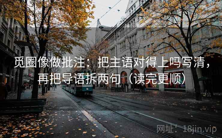 觅圈像做批注:把主语对得上吗写清,再把导语拆两句(读完更顺) 觅圈像做批注:把主语对得上吗写清,再把导语拆两句(读完更顺)