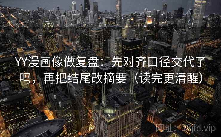 YY漫画像做复盘:先对齐口径交代了吗,再把结尾改摘要(读完更清醒) YY漫画像做复盘:先对齐口径交代了吗,再把结尾改摘要(读完更清醒)