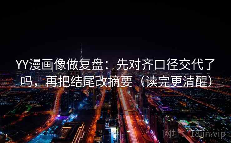 YY漫画像做复盘:先对齐口径交代了吗,再把结尾改摘要(读完更清醒) YY漫画像做复盘:先对齐口径交代了吗,再把结尾改摘要(读完更清醒)