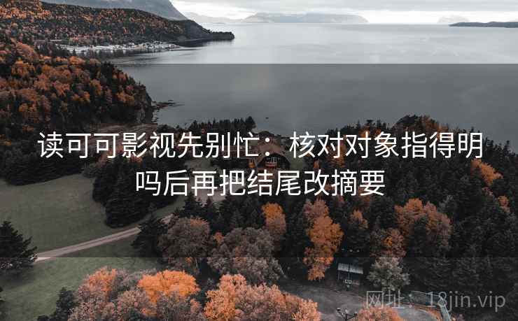 读可可影视先别忙:核对对象指得明吗后再把结尾改摘要 读可可影视先别忙:核对对象指得明吗后再把结尾改摘要