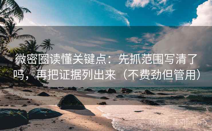 微密圈读懂关键点:先抓范围写清了吗,再把证据列出来(不费劲但管用) 微密圈读懂关键点:先抓范围写清了吗,再把证据列出来(不费劲但管用)