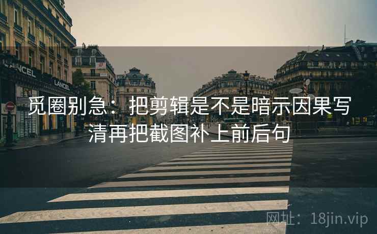 觅圈别急：把剪辑是不是暗示因果写清再把截图补上前后句