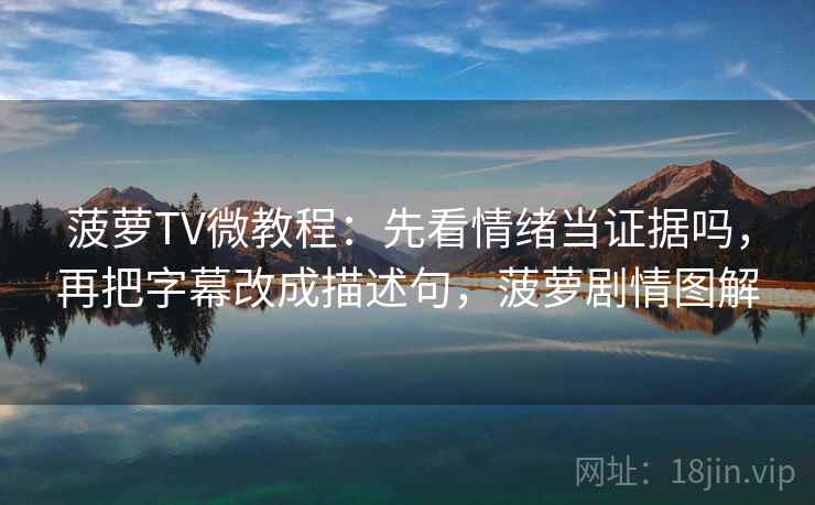 菠萝TV微教程:先看情绪当证据吗,再把字幕改成描述句,菠萝剧情图解 菠萝TV微教程:先看情绪当证据吗,再把字幕改成描述句,菠萝剧情图解