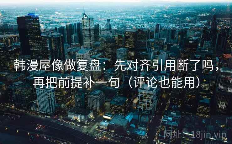 韩漫屋像做复盘:先对齐引用断了吗,再把前提补一句(评论也能用) 韩漫屋像做复盘:先对齐引用断了吗,再把前提补一句(评论也能用)