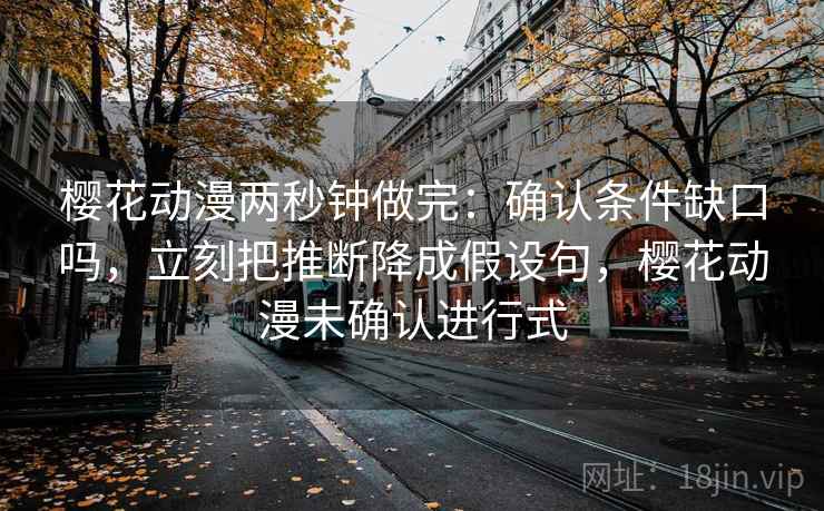 樱花动漫两秒钟做完：确认条件缺口吗，立刻把推断降成假设句，樱花动漫未确认进行式