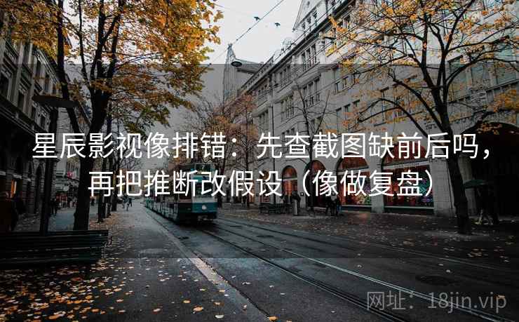 91.com像排错：先查结尾是不是收得太满再把推断降成假设