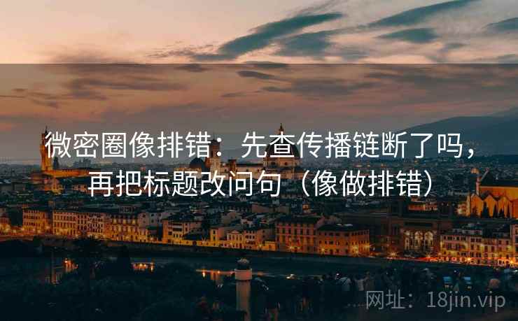 微密圈像排错:先查传播链断了吗,再把标题改问句(像做排错) 微密圈像排错:先查传播链断了吗,再把标题改问句(像做排错)