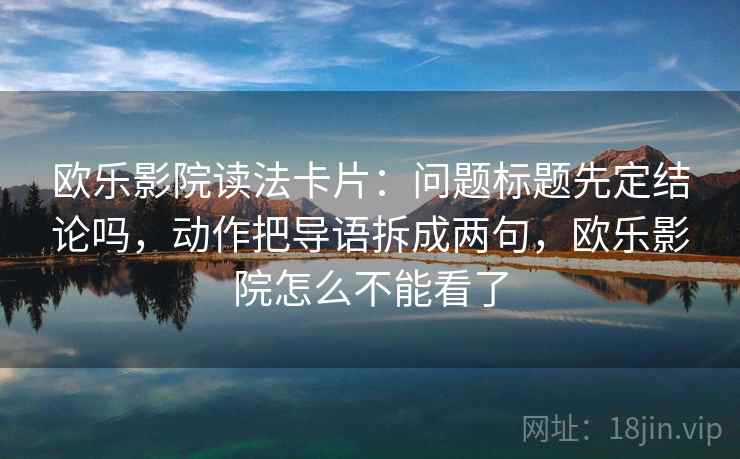 欧乐影院读法卡片：问题标题先定结论吗，动作把导语拆成两句，欧乐影院怎么不能看了