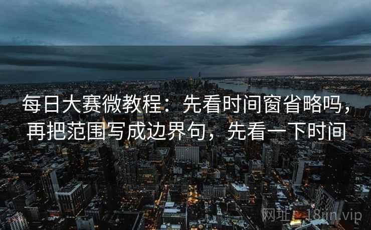 每日大赛微教程：先看时间窗省略吗，再把范围写成边界句，先看一下时间