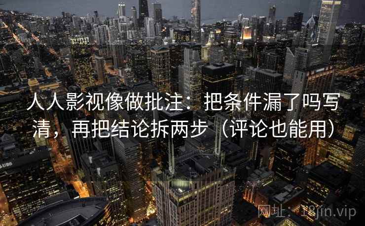 人人影视像做批注：把条件漏了吗写清，再把结论拆两步（评论也能用）