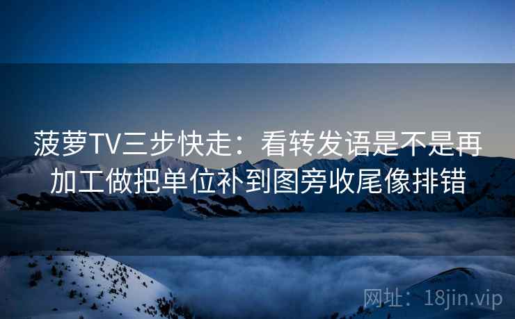 菠萝TV三步快走：看转发语是不是再加工做把单位补到图旁收尾像排错