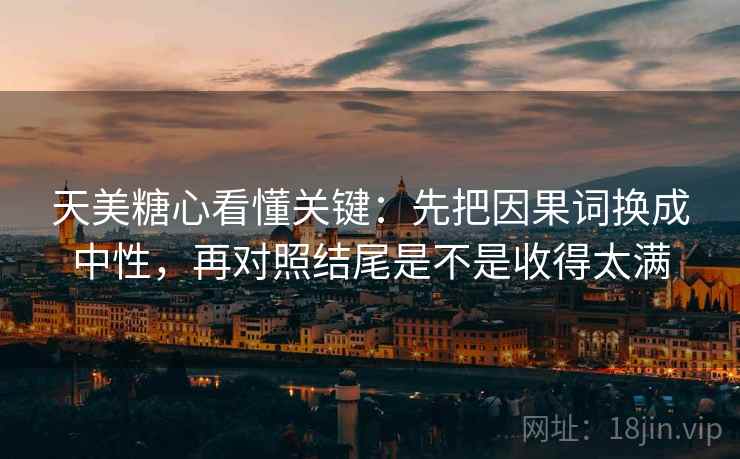 天美糖心看懂关键:先把因果词换成中性,再对照结尾是不是收得太满 天美糖心看懂关键:先把因果词换成中性,再对照结尾是不是收得太满