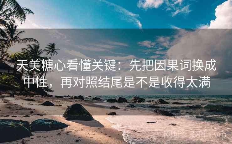 天美糖心看懂关键:先把因果词换成中性,再对照结尾是不是收得太满 天美糖心看懂关键:先把因果词换成中性,再对照结尾是不是收得太满