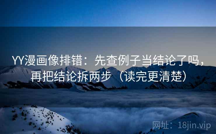 YY漫画像排错:先查例子当结论了吗,再把结论拆两步(读完更清楚) YY漫画像排错:先查例子当结论了吗,再把结论拆两步(读完更清楚)