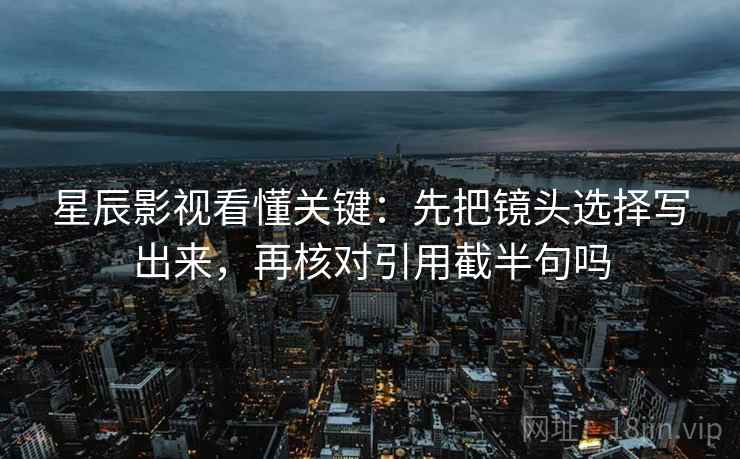 星辰影视看懂关键:先把镜头选择写出来,再核对引用截半句吗 星辰影视看懂关键:先把镜头选择写出来,再核对引用截半句吗