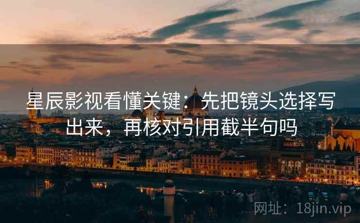 星辰影视看懂关键：先把镜头选择写出来，再核对引用截半句吗