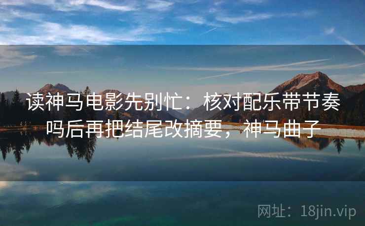 读神马电影先别忙:核对配乐带节奏吗后再把结尾改摘要,神马曲子 读神马电影先别忙:核对配乐带节奏吗后再把结尾改摘要,神马曲子