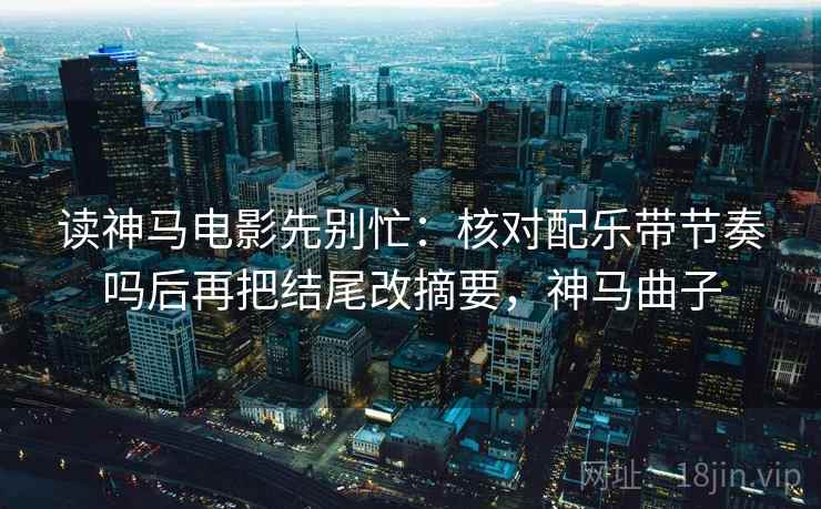 读神马电影先别忙：核对配乐带节奏吗后再把结尾改摘要，神马曲子