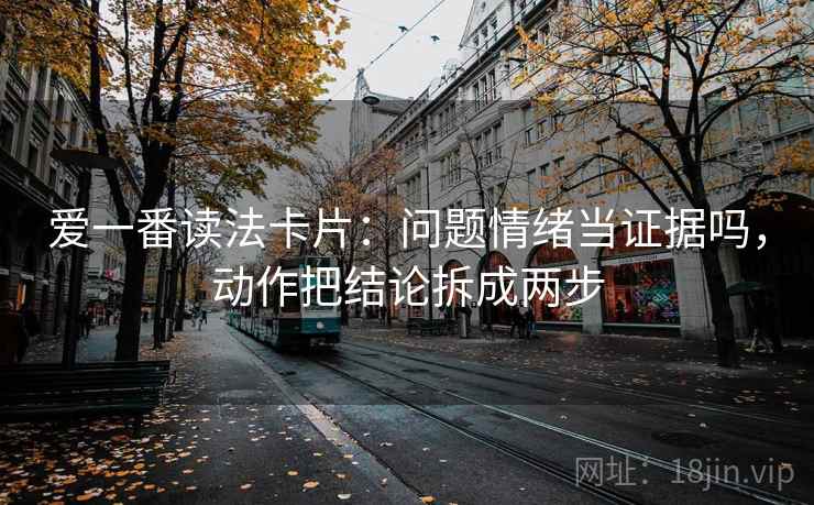 爱一番读法卡片:问题情绪当证据吗,动作把结论拆成两步 爱一番读法卡片:问题情绪当证据吗,动作把结论拆成两步