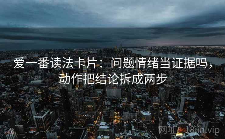 爱一番读法卡片:问题情绪当证据吗,动作把结论拆成两步 爱一番读法卡片:问题情绪当证据吗,动作把结论拆成两步