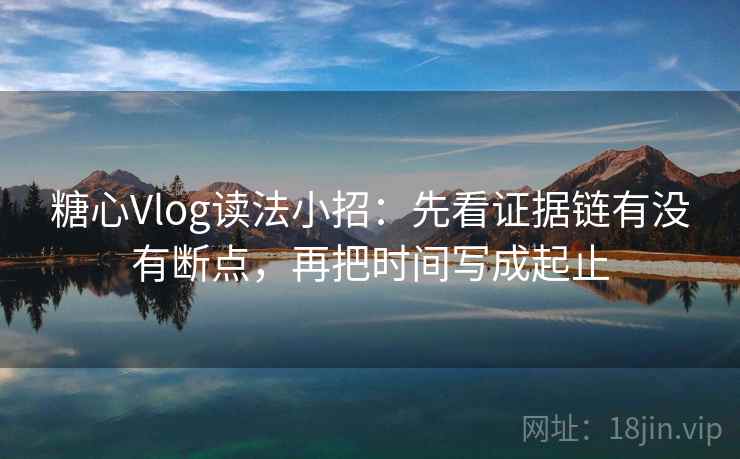 糖心Vlog读法小招:先看证据链有没有断点,再把时间写成起止 糖心Vlog读法小招:先看证据链有没有断点,再把时间写成起止
