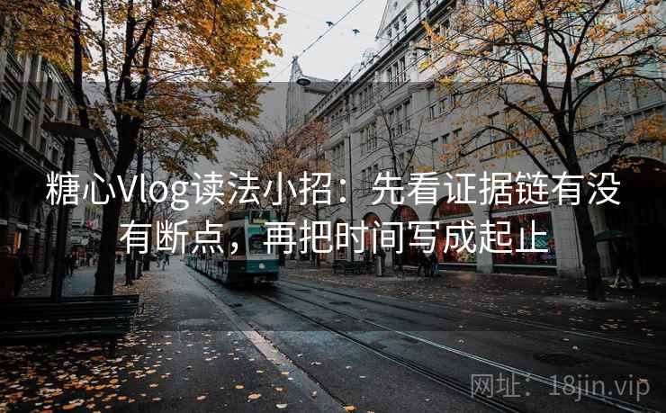 糖心Vlog读法小招:先看证据链有没有断点,再把时间写成起止 糖心Vlog读法小招:先看证据链有没有断点,再把时间写成起止