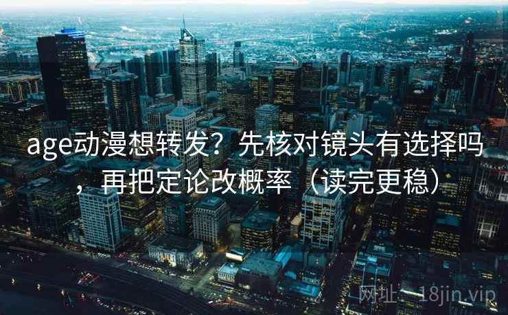 age动漫想转发?先核对镜头有选择吗,再把定论改概率(读完更稳) age动漫想转发?先核对镜头有选择吗,再把定论改概率(读完更稳)