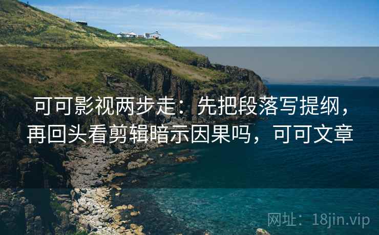 可可影视两步走：先把段落写提纲，再回头看剪辑暗示因果吗，可可文章
