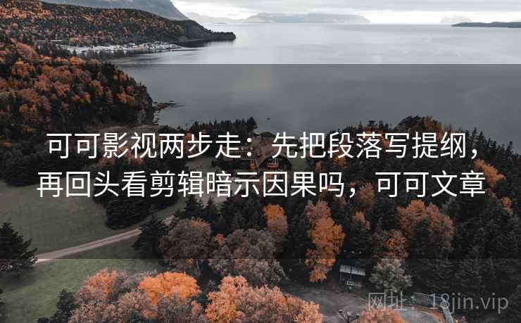可可影视两步走:先把段落写提纲,再回头看剪辑暗示因果吗,可可文章 可可影视两步走:先把段落写提纲,再回头看剪辑暗示因果吗,可可文章