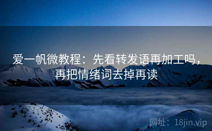 爱一帆微教程:先看转发语再加工吗,再把情绪词去掉再读 爱一帆微教程:先看转发语再加工吗,再把情绪词去掉再读